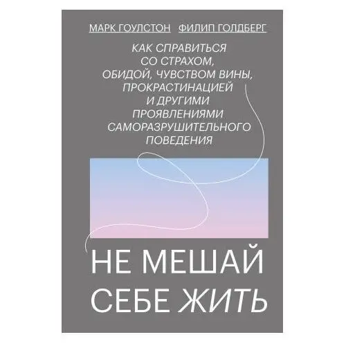 Не мешай себе жить. Как справиться со страхом, обидой, чувством вины, прокрастинацией и другими