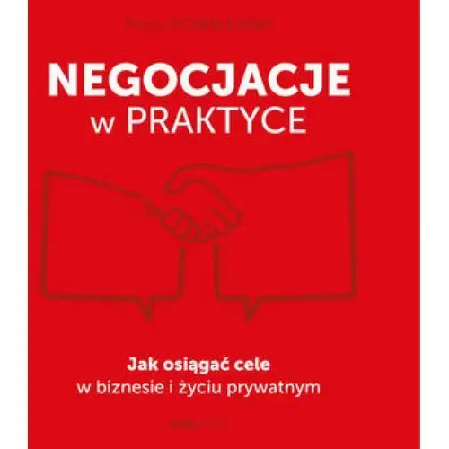 Negocjacje w praktyce. Jak osiągać cele w biznesie i życiu prywatnym