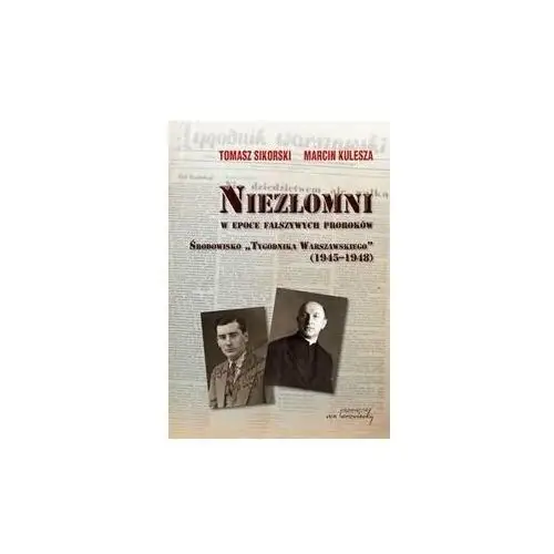 Niezłomni w epoce fałszywych proroków Środowisko Tygodnika Warszawskiego (1945-1948)