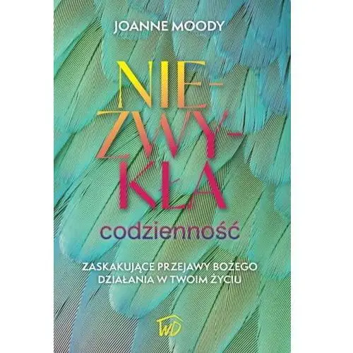 Niezwykła codzienność. Zaskakujące przejawy Bożego działania w twoim życiu