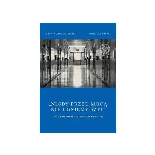 Nigdy przed mocą nie ugniemy szyi Obóz internowania w Potulicach 1981 do 1982