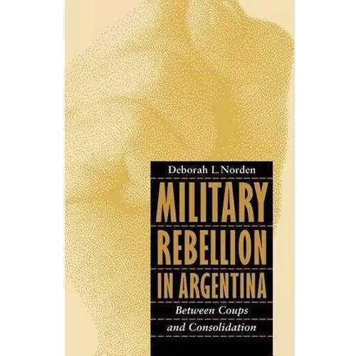 Military Rebellion in Argentina: Between Coups and Consolidation Norden, Deborah L
