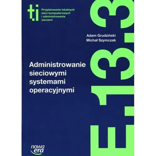 Nowa era Administrowanie sieciowymi systemami operacyjnymi (e.13.3.). podręcznik do kształcenia w zawodzie technik informatyk