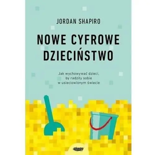 Nowe cyfrowe dzieciństwo. Jak wychowywać dzieci, by radziły sobie w usieciowionym świecie