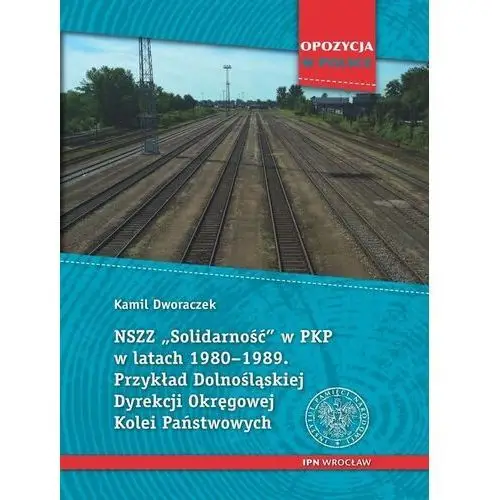 NSZZ?Solidarność? w PKP w latach 1980-1989. Przykład Dolnośląskiej Dyrekcji Okręgowej Kolei Państwowych. - Dworaczek Kamil - książka