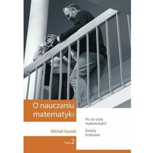 O nauczaniu matematyki. Po co uczę matematyki? Światy liczbowe. Wykłady dla nauczycieli i studentów. Tom 2