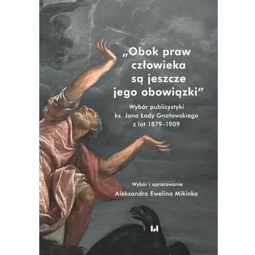 Obok praw człowieka są jeszcze jego obowiązki. Wybór publicystyki ks. Jana Łady Gnatowskiego z lat 1879–1909