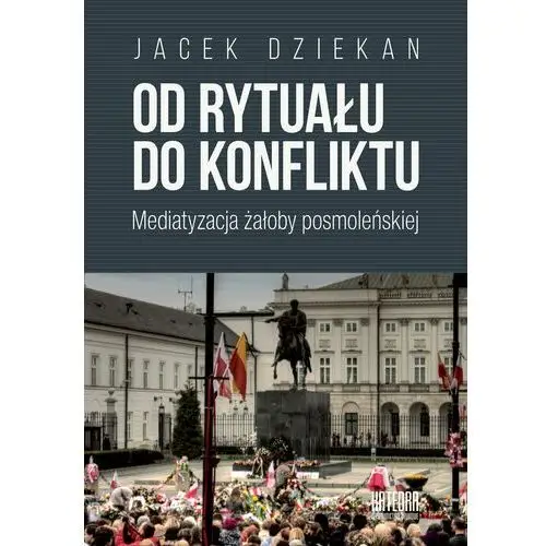 Od rytuału do konfliktu. Mediatyzacja żałoby posmoleńskiej