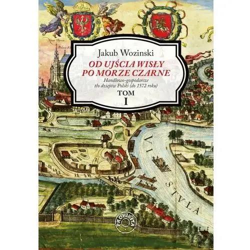 Od ujścia wisły po morze czarne. handlowo-gospodarcze tło dziejów polski (do 1572 roku). tom 1