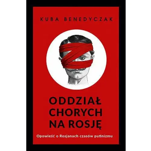 Oddział chorych na Rosję. Opowieść o Rosjanach czasów putinizmu