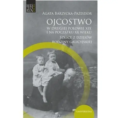 Ojcostwo w drugiej połowie XIX i na poczatku XX w. Szkice z dziejów rodziny galicyjskiej- bezpłatny odbiór zamówień w Krakowie (płatność gotówką lub kartą)