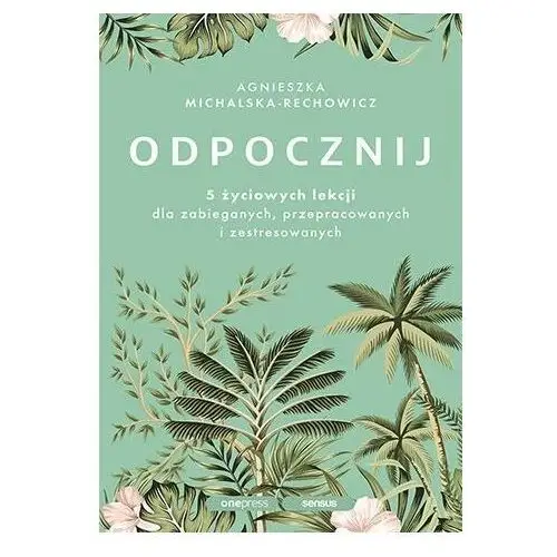 Odpocznij. 5 życiowych lekcji dla zabieganych, przepracowanych i zestresowanych