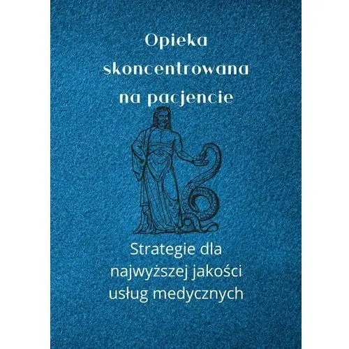 Opieka skoncentrowana na pacjencie. Strategie dla najwyższej jakości usług medycznych