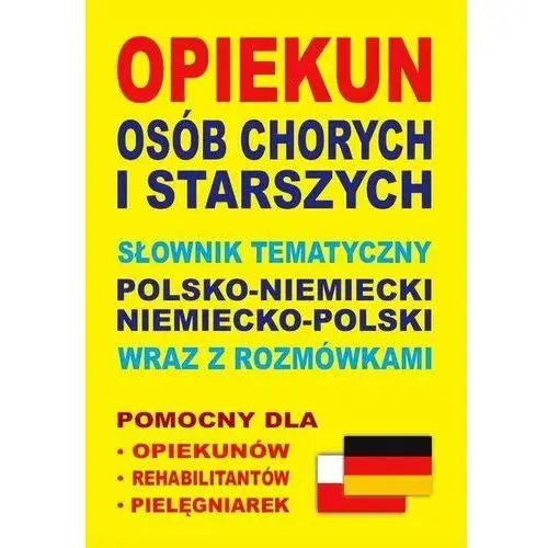 Opiekun osób chorych i starszych. Słownik tematyczny polsko-niemiecki, niemiecko-polski wraz z rozmówkami