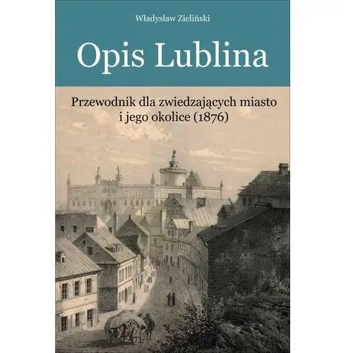 Opis Lublina. Przewodnik dla zwiedzających miasto i jego okolice (1876)
