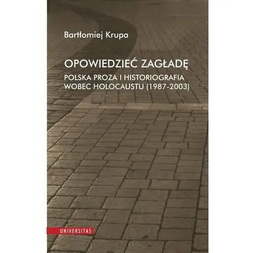 Opowiedzieć Zagładę. Polska proza i historiografia wobec Holocaustu 1987-2003