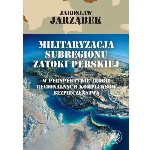 Opracowanie zbiorowe Militaryzacja subregionu zatoki perskiej w perspektywie teorii regionalnych kompleksów bezpieczeństwa
