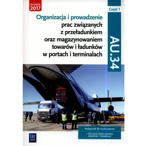 Organizacja i prowadzenie prac związanych z przeładunkiem oraz magazynowaniem towarów i ładunków w portach i terminalach, część 1. kwalifikacja au.34. podręcznik do nauki zawodu technik eksploatacji portów i terminali