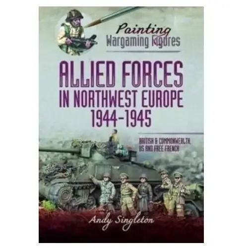 Painting Wargaming Figures - Allied Forces in Northwest Europe, 1944-45 Singleton, Andy