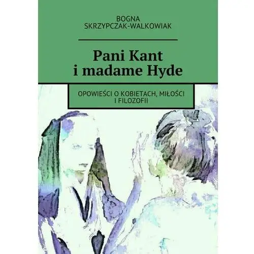 Pani Kant i madame Hyde. Opowieść o kobietach, miłości i filozofii