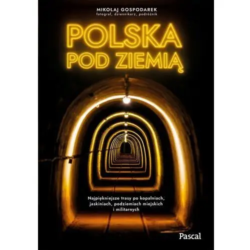Pascal Polska pod ziemią. najpiękniejsze trasy po kopalniach, jaskiniach, podziemiach miejskich i militarnych