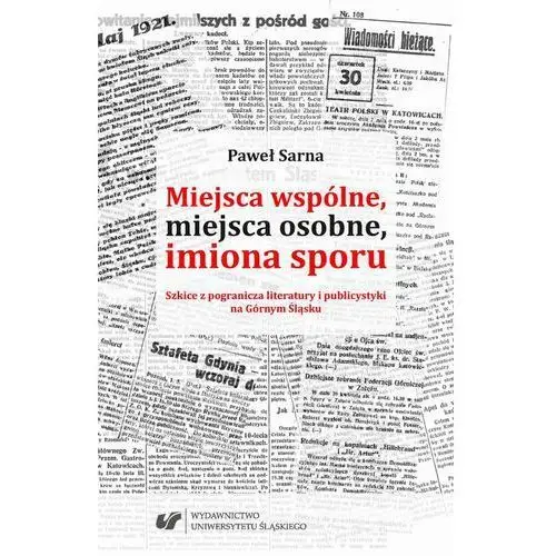 Paweł sarna Miejsca wspólne, miejsca osobne, imiona sporu. szkice z pogranicza literatury i publicystyki na górnym śląsku