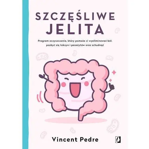 Szczęśliwe Jelita Program Oczyszczania Który Pomoże Ci Wyeliminować Ból Pozbyć Się Toksyn I Pasożytów Oraz Schudnąć - Vincent Pedre