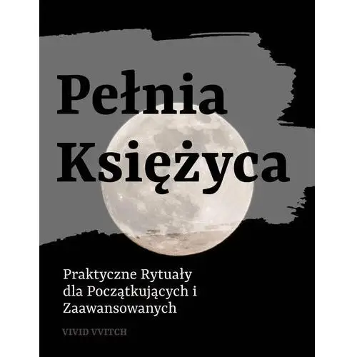 Pełnia księżyca. Praktyczne rytuały dla początkujących i zaawansowanych