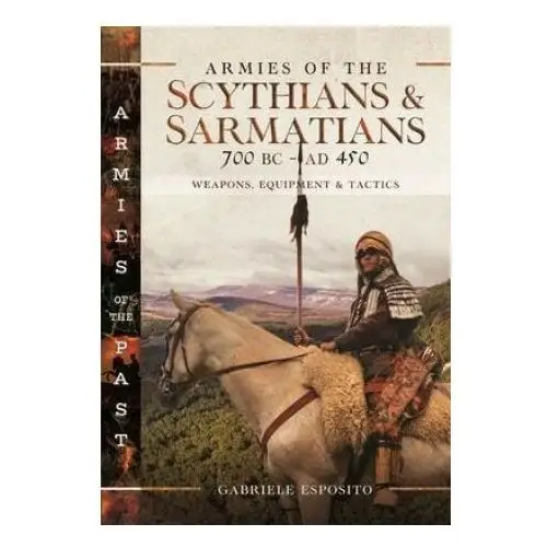 Armies of the Scythians and Sarmatians 700 BC to Ad 450: Weapons, Equipment and Tactics