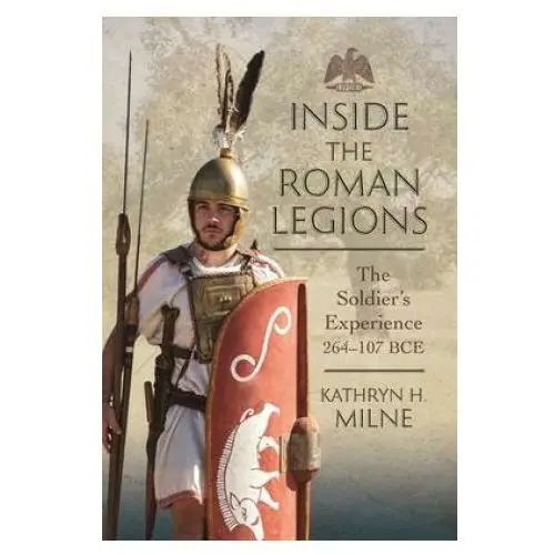 Inside the Roman Legions: The Soldier's Experience 264-107 Bce