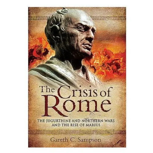 The Crisis of Rome: The Jugurthine and Northern Wars and the Rise of Marius