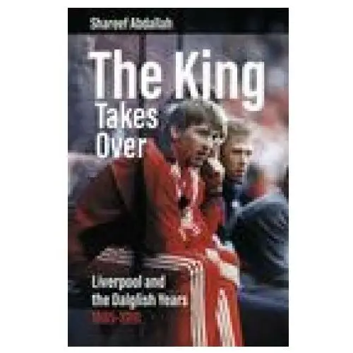 The King Takes Over: Liverpool and the Dalglish Years 1985-1991