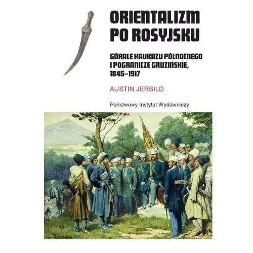 Piw Orientalizm po rosyjsku. górale kaukazu północnego i pogranicze gruzińskie, 1845-1917