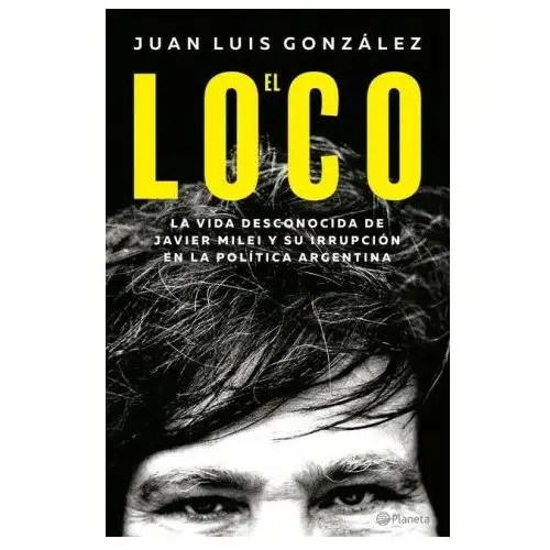 El Loco: La Vida Desconocida de Javier Milei Y Su Irrupción En La Política Argentina