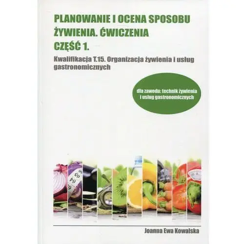 Planowanie i ocena sposobu żywienia. Ćwiczenia. Część 1. Kwalifikacja T.15. Organizacja żywienia i usług gastronomicznych