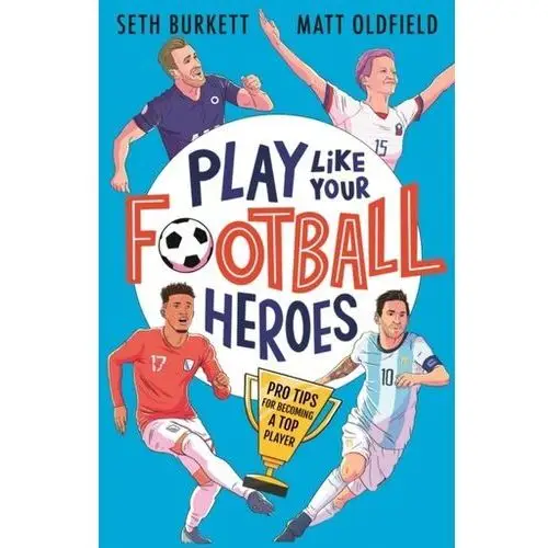 Play Like Your Football Heroes: Pro tips for becoming a top player Matt Oldfield, Tom Oldfield