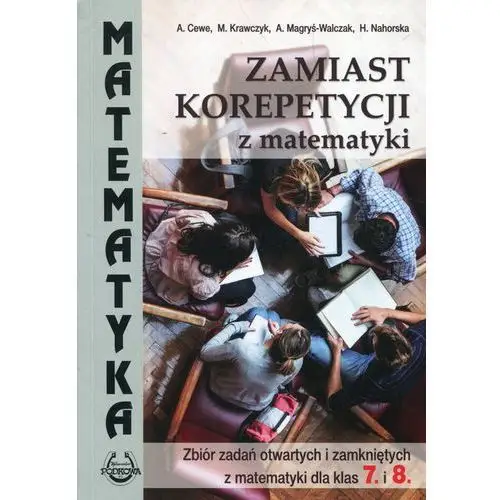 Podkowa Zamiast korepetycji z matematyki. zbiór zadań otwartych i zamkniętych z matematyki dla klas 7 i 8