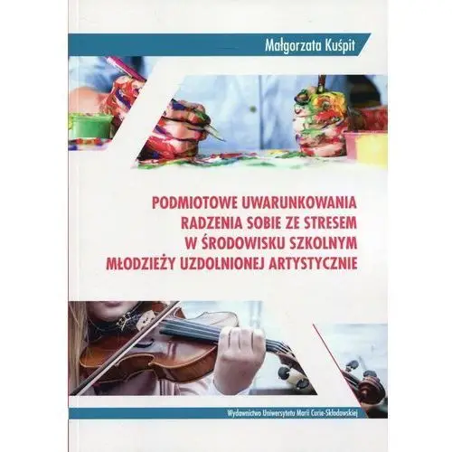 Podmiotowe uwarunkowania radzenia sobie ze stresem w środowisku szkolnym młodzieży uzdolnionej artystycznie - Małgorzata Kuśpit