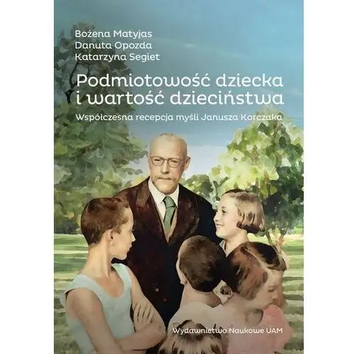 Podmiotowość dziecka i wartość dzieciństwa. Współczesna recepcja myśli Janusza Korczaka