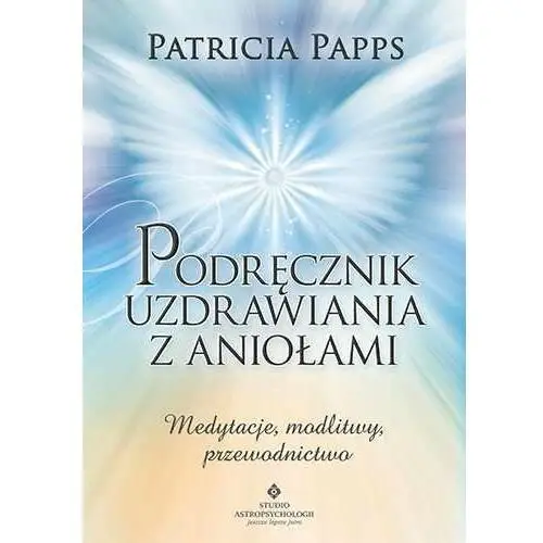 Podręcznik uzdrawiania z aniołami. Medytacje, modlitwy, przewodnictwo