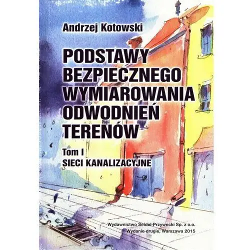 Podstawy bezpiecznego wymiarowania odwodnień terenów. Tom 1. Sieci kanalizacyjne