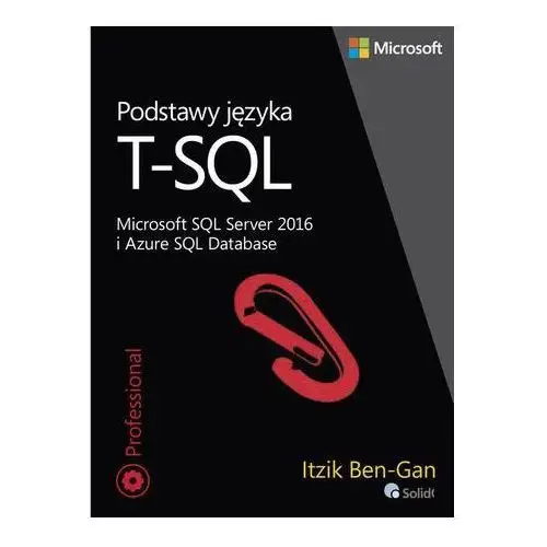 PODSTAWY JĘZYKA T-SQL MICROSOFT SQL SERVER 2016 I AZURE SQL DATABASE ITZIK BEN-GAN