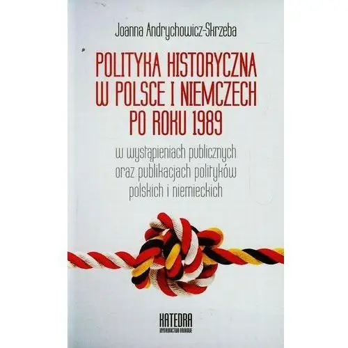 Polityka historyczna w polsce i niemczech po roku 1989 w wystąpieniach publicznych oraz publikacjach polityków polskich i niemieckich Katedra wydawnictwo naukowe