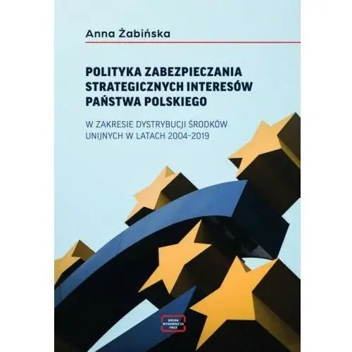 POLITYKA ZABEZPIECZANIA STRATEGICZNYCH INTERESÓW PAŃSTWA POLSKIEGO W ZAKRESIE DYSTRYBUCJI ŚRODKÓW UNIJNYCH W LATACH 2004–2019, 978-83-67907-45-3