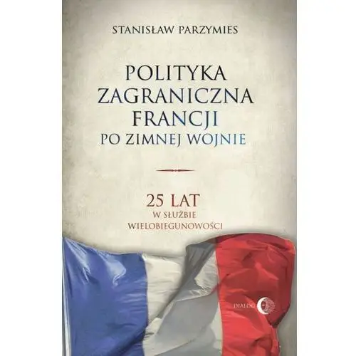 Polityka zagraniczna francji. 25 lat w służbie wielobiegunowości Wydawnictwo akademickie dialog