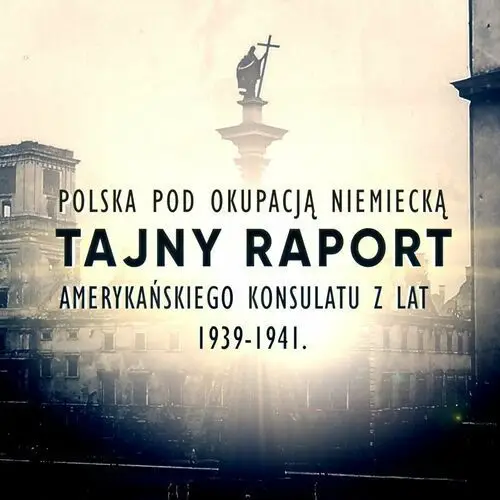 Polska pod okupacją niemiecką. Tajny raport amerykańskiego wywiadu z lat 1939-1941