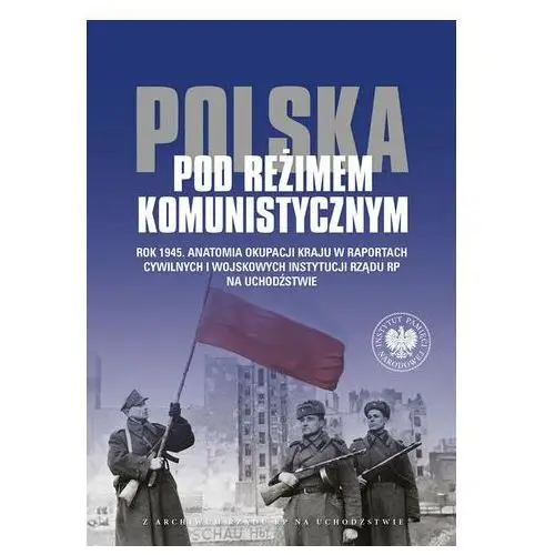 Polska pod reżimem komunistycznym Rok 1945 Anatomia okupacji kraju w raportach cywilnych i wojskowych