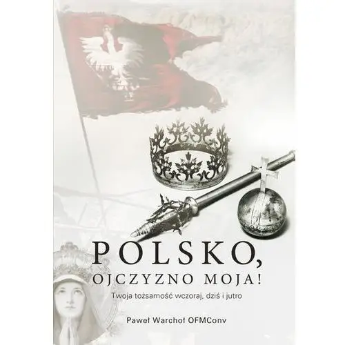 Polsko, Ojczyzno moja! Twoja tożsamość wczoraj, dziś i jutro - Warchoł Paweł