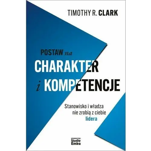 Postaw na charakter i kompetencje. Stanowisko i władza nie zrobią z ciebie lidera Clark, Timothy