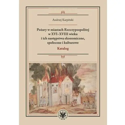 Pożary w miastach Rzeczypospolitej w XVI-XVIII wieku i ich następstwa ekonomiczne, społeczne i kulturowe